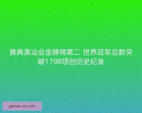 雅典奥运会金牌榜第二 世界冠军总数突破1798项创历史纪录