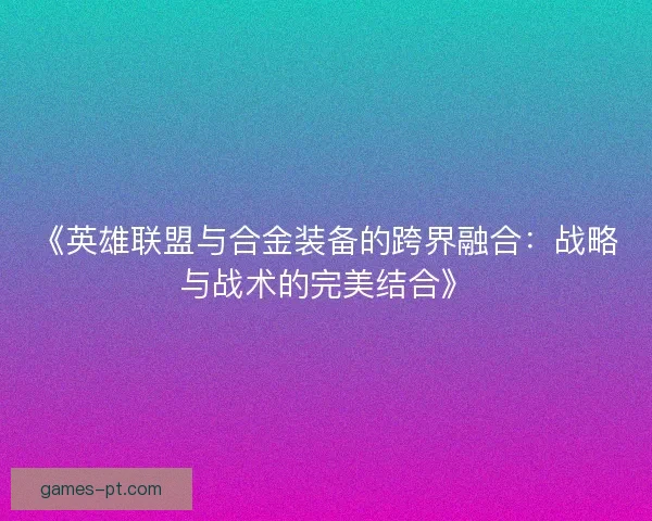 《英雄联盟与合金装备的跨界融合：战略与战术的完美结合》