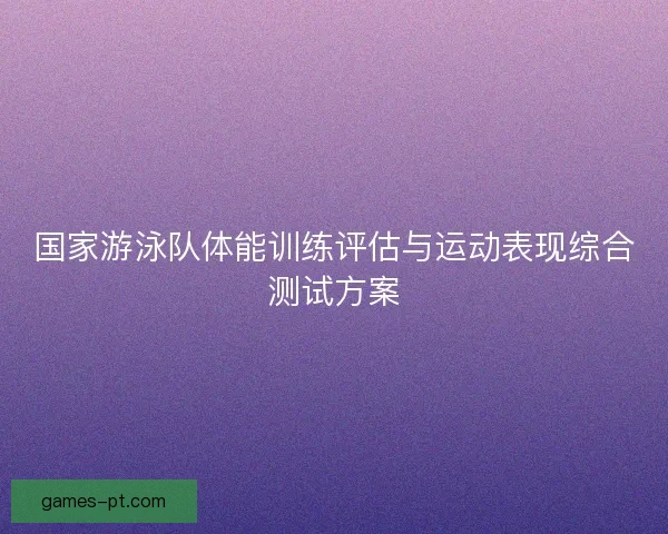国家游泳队体能训练评估与运动表现综合测试方案