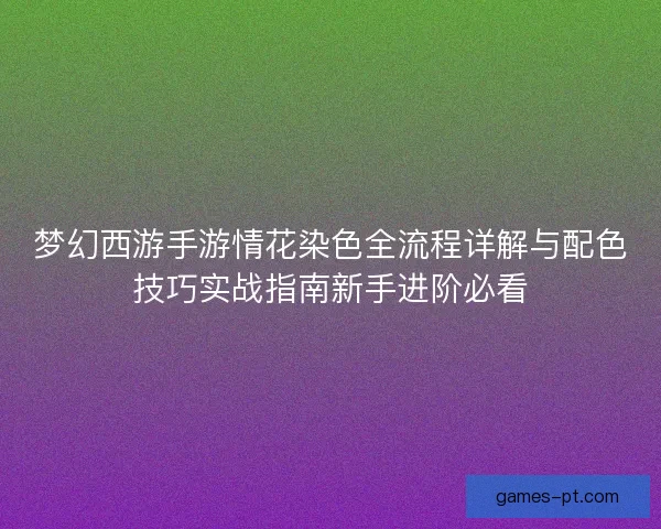 梦幻西游手游情花染色全流程详解与配色技巧实战指南新手进阶必看