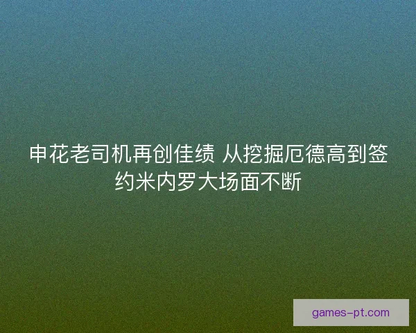申花老司机再创佳绩 从挖掘厄德高到签约米内罗大场面不断