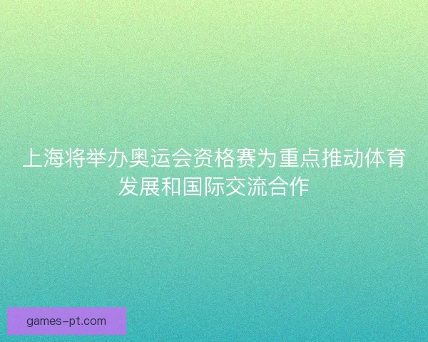 上海将举办奥运会资格赛为重点推动体育发展和国际交流合作