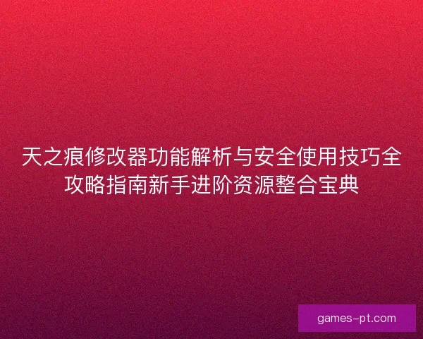 天之痕修改器功能解析与安全使用技巧全攻略指南新手进阶资源整合宝典 天之痕修改器功能解析与安全使用技巧全攻略指南新手进阶资源整合宝典