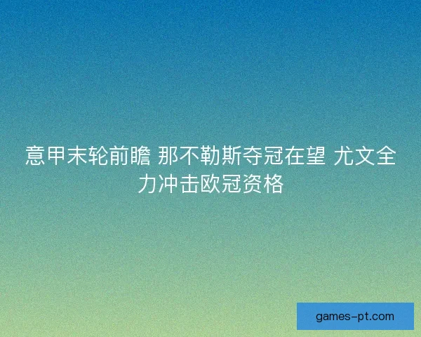 意甲末轮前瞻 那不勒斯夺冠在望 尤文全力冲击欧冠资格 意甲末轮前瞻 那不勒斯夺冠在望 尤文全力冲击欧冠资格