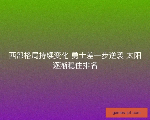 西部格局持续变化 勇士差一步逆袭 太阳逐渐稳住排名 西部格局持续变化 勇士差一步逆袭 太阳逐渐稳住排名