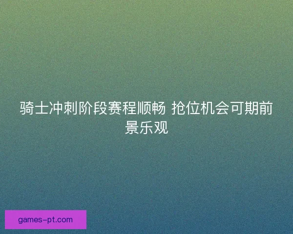 骑士冲刺阶段赛程顺畅 抢位机会可期前景乐观 骑士冲刺阶段赛程顺畅 抢位机会可期前景乐观