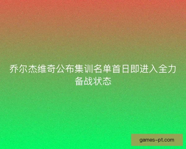 乔尔杰维奇公布集训名单首日即进入全力备战状态 乔尔杰维奇公布集训名单首日即进入全力备战状态