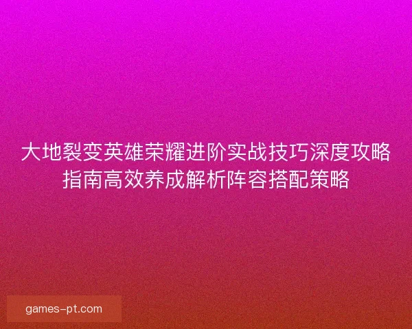 大地裂变英雄荣耀进阶实战技巧深度攻略指南高效养成解析阵容搭配策略