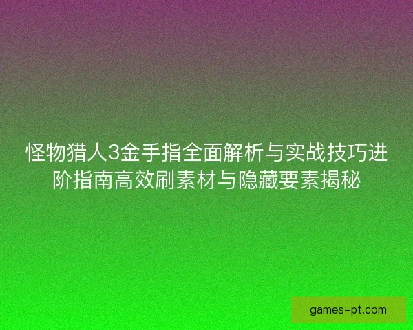 怪物猎人3金手指全面解析与实战技巧进阶指南高效刷素材与隐藏要素揭秘
