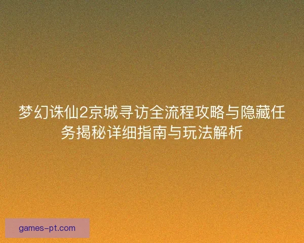 梦幻诛仙2京城寻访全流程攻略与隐藏任务揭秘详细指南与玩法解析