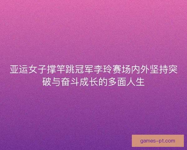 亚运女子撑竿跳冠军李玲赛场内外坚持突破与奋斗成长的多面人生 亚运女子撑竿跳冠军李玲赛场内外坚持突破与奋斗成长的多面人生