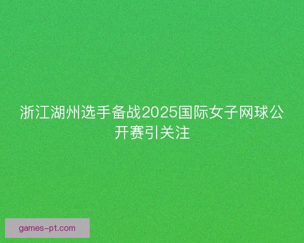 浙江湖州选手备战2025国际女子网球公开赛引关注