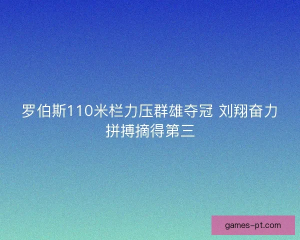 罗伯斯110米栏力压群雄夺冠 刘翔奋力拼搏摘得第三 罗伯斯110米栏力压群雄夺冠 刘翔奋力拼搏摘得第三