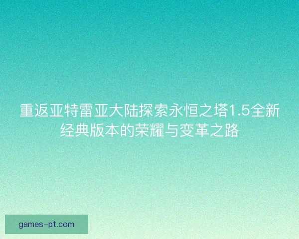 重返亚特雷亚大陆探索永恒之塔1.5全新经典版本的荣耀与变革之路