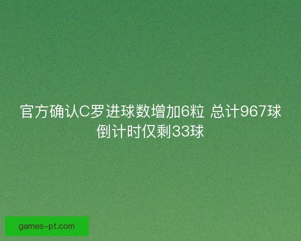 官方确认C罗进球数增加6粒 总计967球倒计时仅剩33球