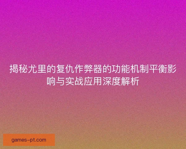 揭秘尤里的复仇作弊器的功能机制平衡影响与实战应用深度解析