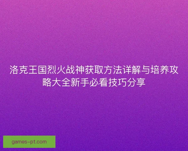 洛克王国烈火战神获取方法详解与培养攻略大全新手必看技巧分享